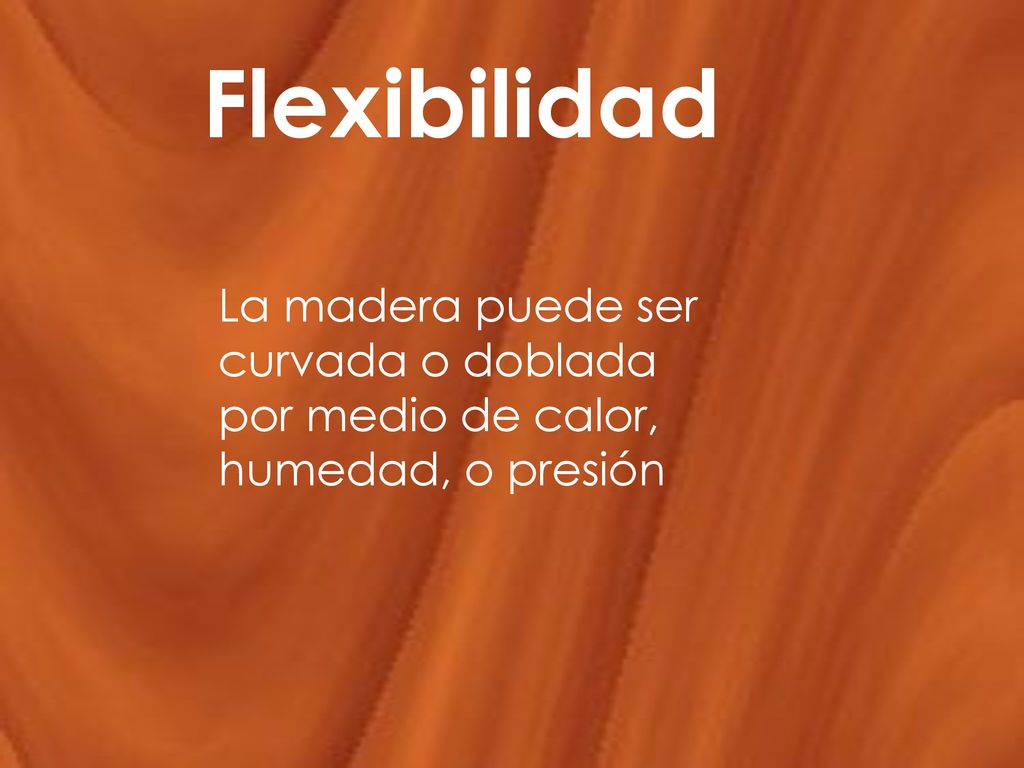 Flexibilidad La madera puede ser curvada o doblada por medio de calor, humedad, o presión