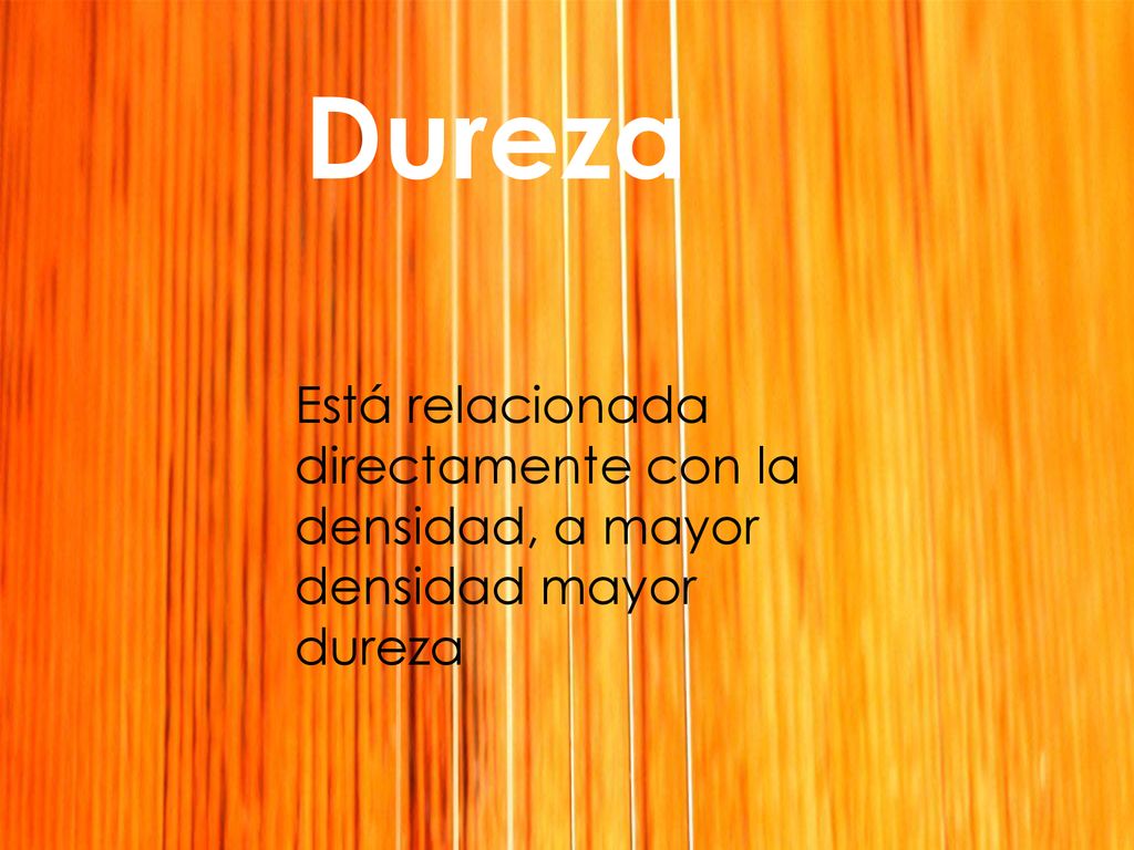 Dureza Está relacionada directamente con la densidad, a mayor densidad mayor dureza