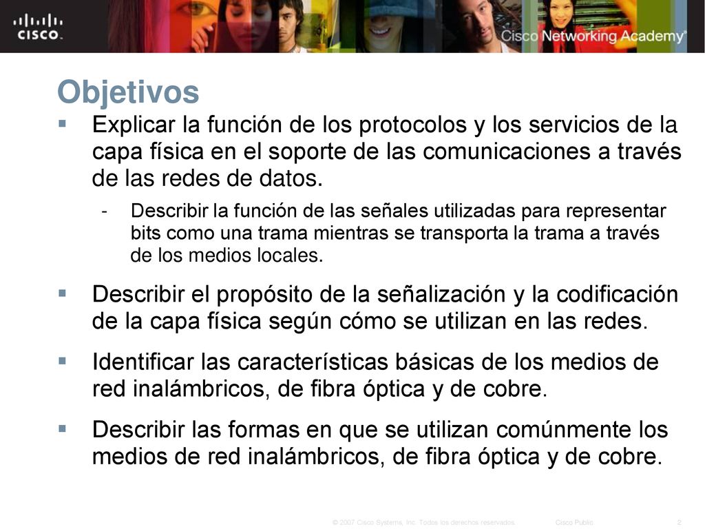 Objetivos Explicar la función de los protocolos y los servicios de la capa física en el soporte de las comunicaciones a través de las redes de datos.