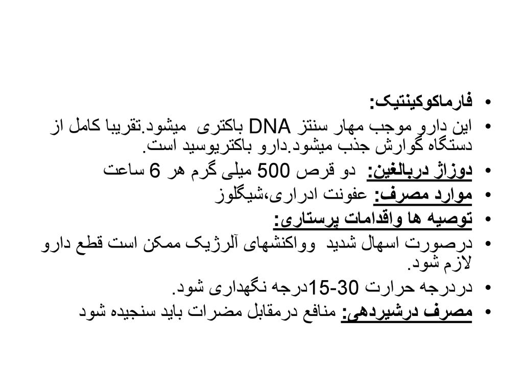 فارماکوکینتیک: این دارو موجب مهار سنتز DNA باکتری میشود.تقریبا کامل از دستگاه گوارش جذب میشود.دارو باکتریوسید است.