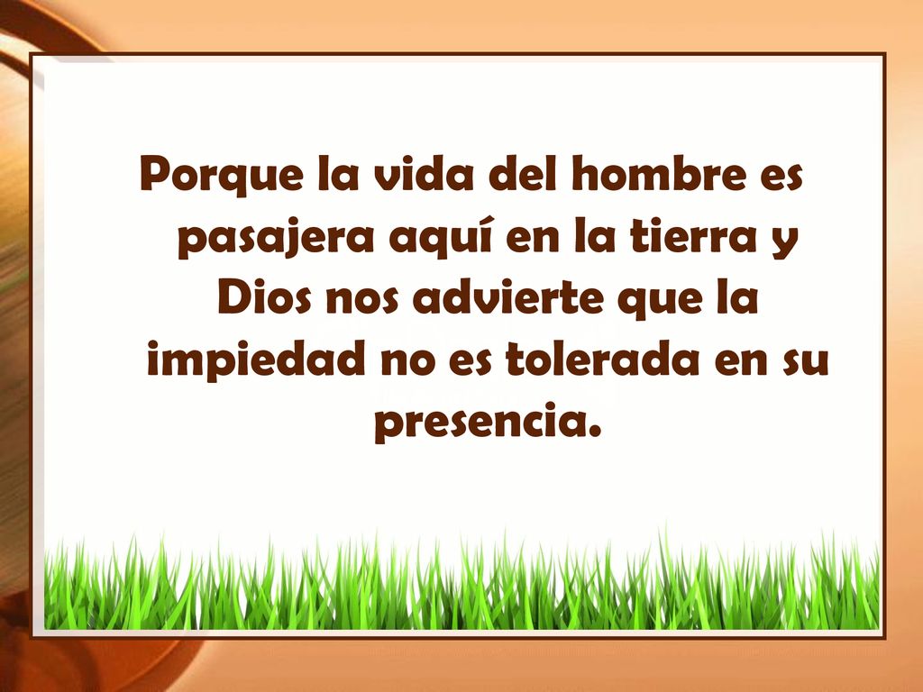 Porque la vida del hombre es pasajera aquí en la tierra y Dios nos advierte que la impiedad no es tolerada en su presencia.