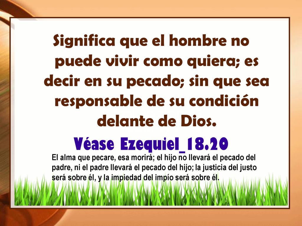 Significa que el hombre no puede vivir como quiera; es decir en su pecado; sin que sea responsable de su condición delante de Dios.