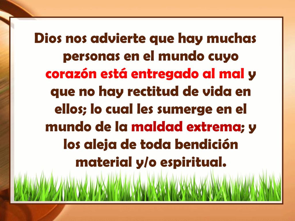 Dios nos advierte que hay muchas personas en el mundo cuyo corazón está entregado al mal y que no hay rectitud de vida en ellos; lo cual les sumerge en el mundo de la maldad extrema; y los aleja de toda bendición material y/o espiritual.