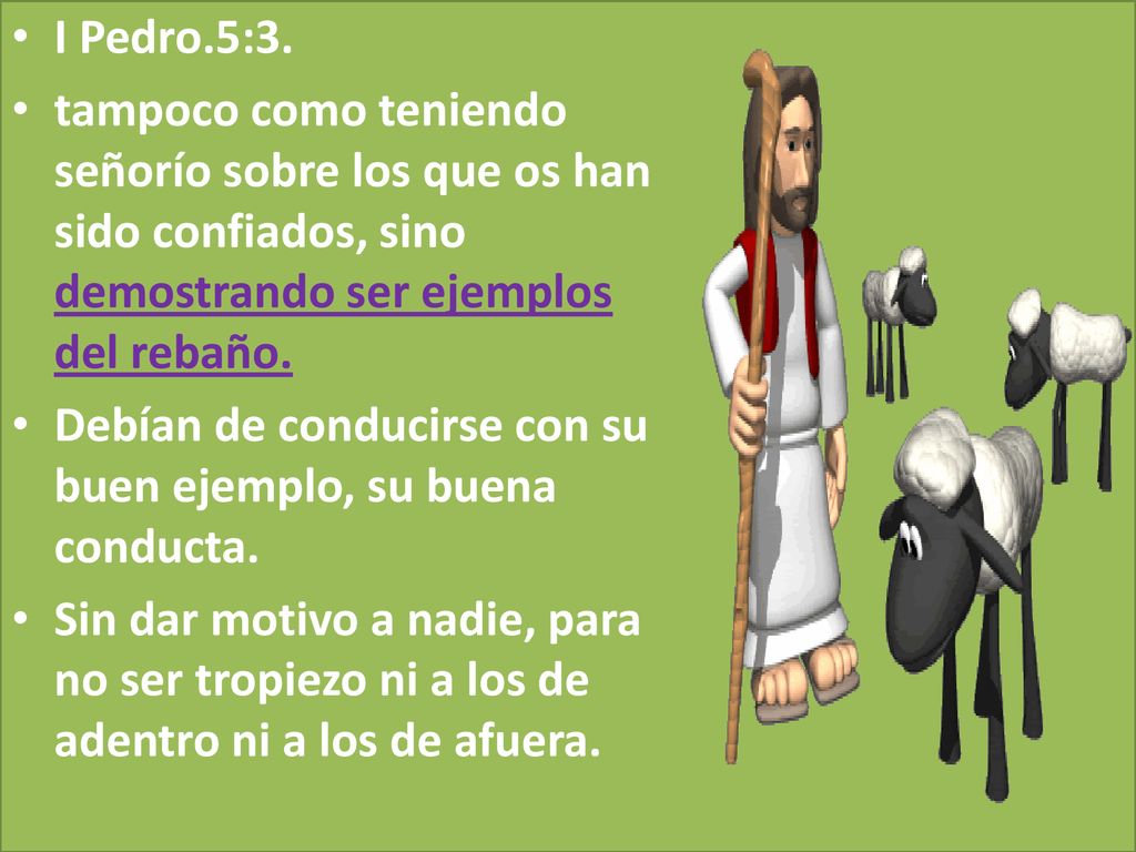 I Pedro.5:3. tampoco como teniendo señorío sobre los que os han sido confiados, sino demostrando ser ejemplos del rebaño.