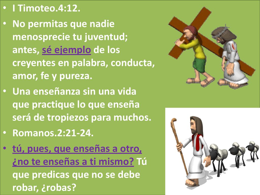 I Timoteo.4:12. No permitas que nadie menosprecie tu juventud; antes, sé ejemplo de los creyentes en palabra, conducta, amor, fe y pureza.