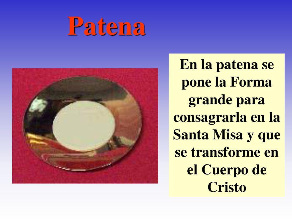 Patena En la patena se pone la Forma grande para consagrarla en la Santa Misa y que se transforme en el Cuerpo de Cristo.