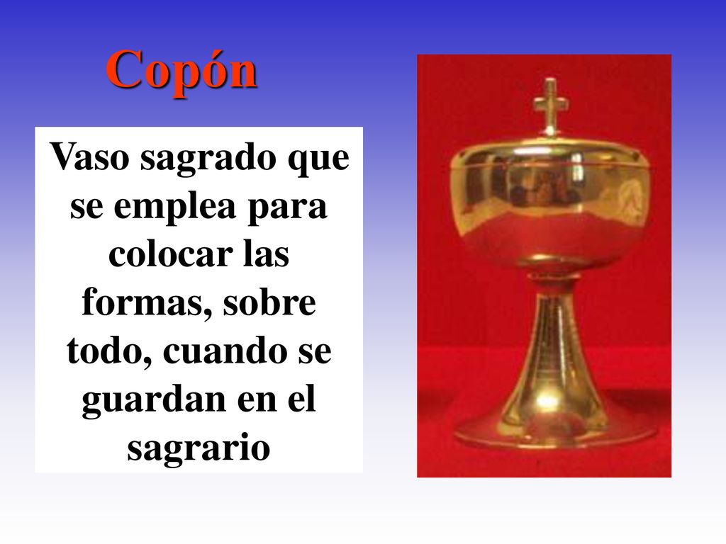 Copón Vaso sagrado que se emplea para colocar las formas, sobre todo, cuando se guardan en el sagrario.