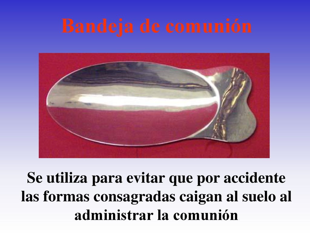 Bandeja de comunión Se utiliza para evitar que por accidente las formas consagradas caigan al suelo al administrar la comunión.