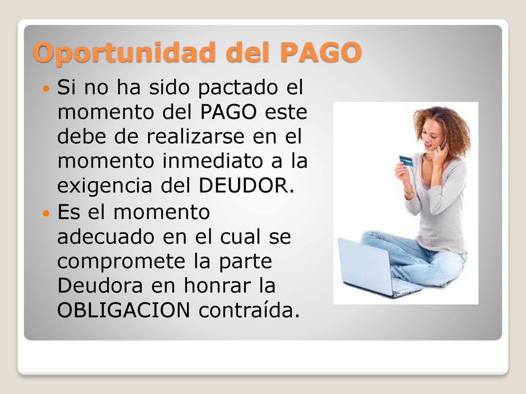 Oportunidad del PAGO Si no ha sido pactado el momento del PAGO este debe de realizarse en el momento inmediato a la exigencia del DEUDOR.