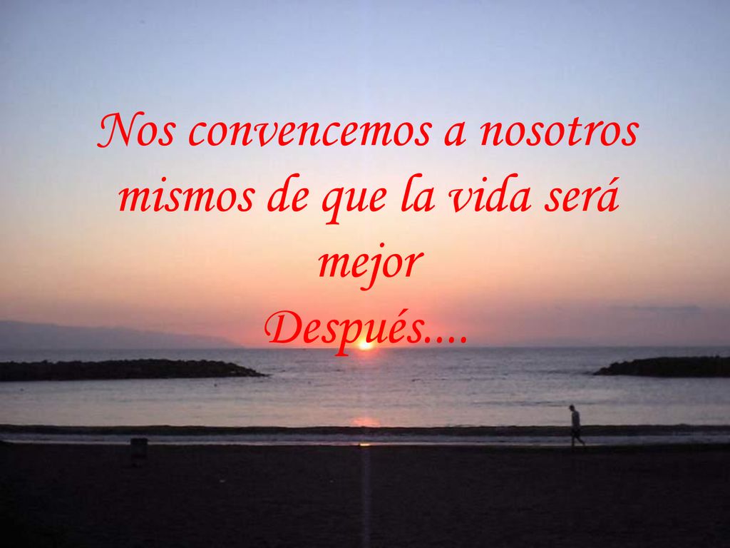 Nos convencemos a nosotros mismos de que la vida será mejor Después....