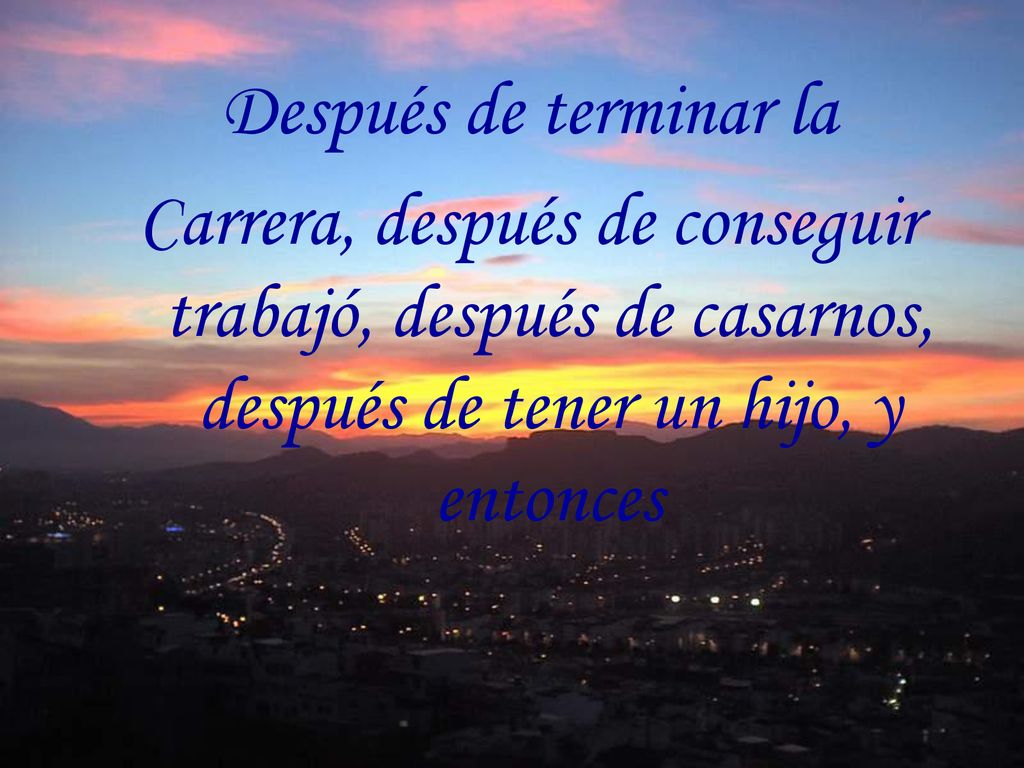 Después de terminar la Carrera, después de conseguir trabajó, después de casarnos, después de tener un hijo, y entonces.