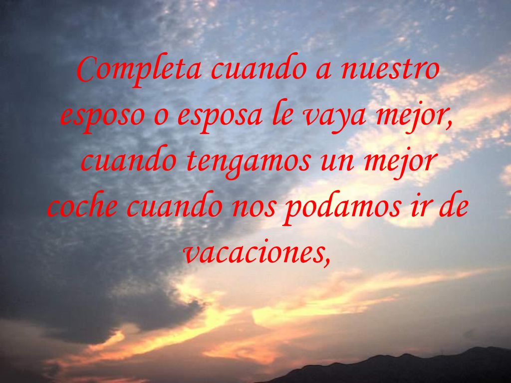 Completa cuando a nuestro esposo o esposa le vaya mejor, cuando tengamos un mejor coche cuando nos podamos ir de vacaciones,