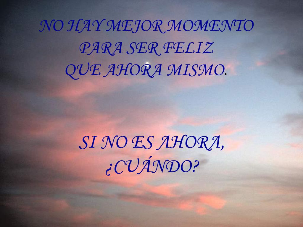 NO HAY MEJOR MOMENTO PARA SER FELIZ QUE AHORA MISMO.