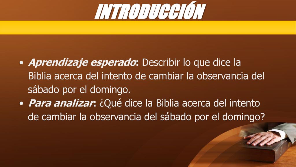 INTRODUCCIÓN Aprendizaje esperado: Describir lo que dice la Biblia acerca del intento de cambiar la observancia del sábado por el domingo.