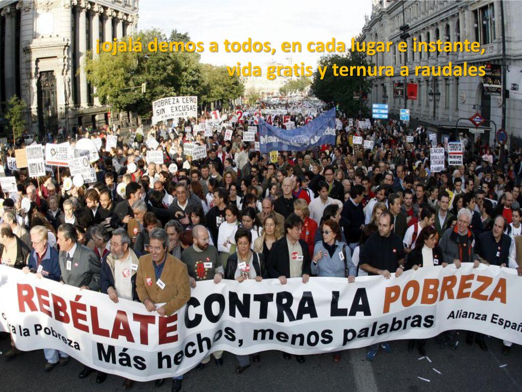 ¡ojalá demos a todos, en cada lugar e instante, vida gratis y ternura a raudales