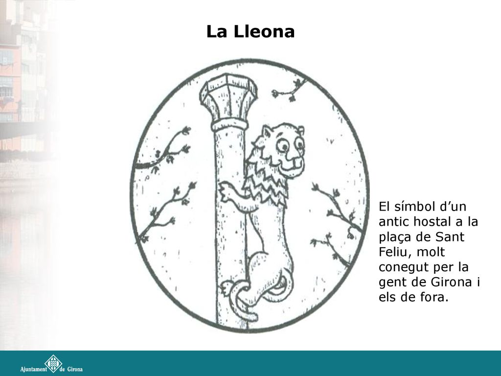 La Lleona El símbol d’un antic hostal a la plaça de Sant Feliu, molt conegut per la gent de Girona i els de fora.