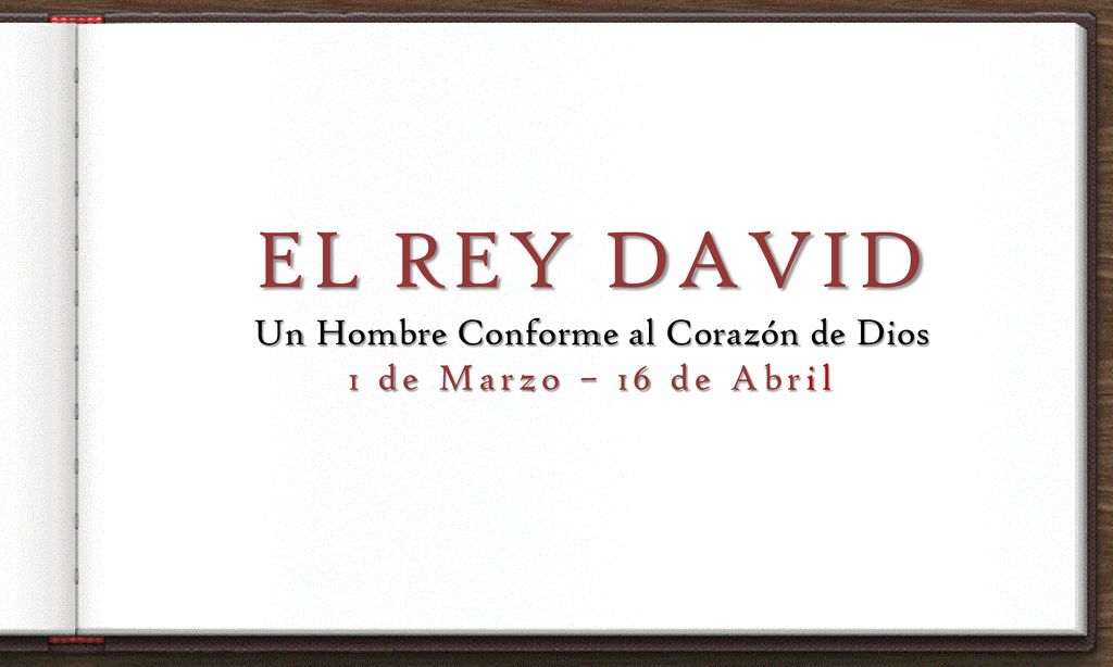 EL REY DAVID Un Hombre Conforme al Corazón de Dios 1 de Marzo – 16 de Abril