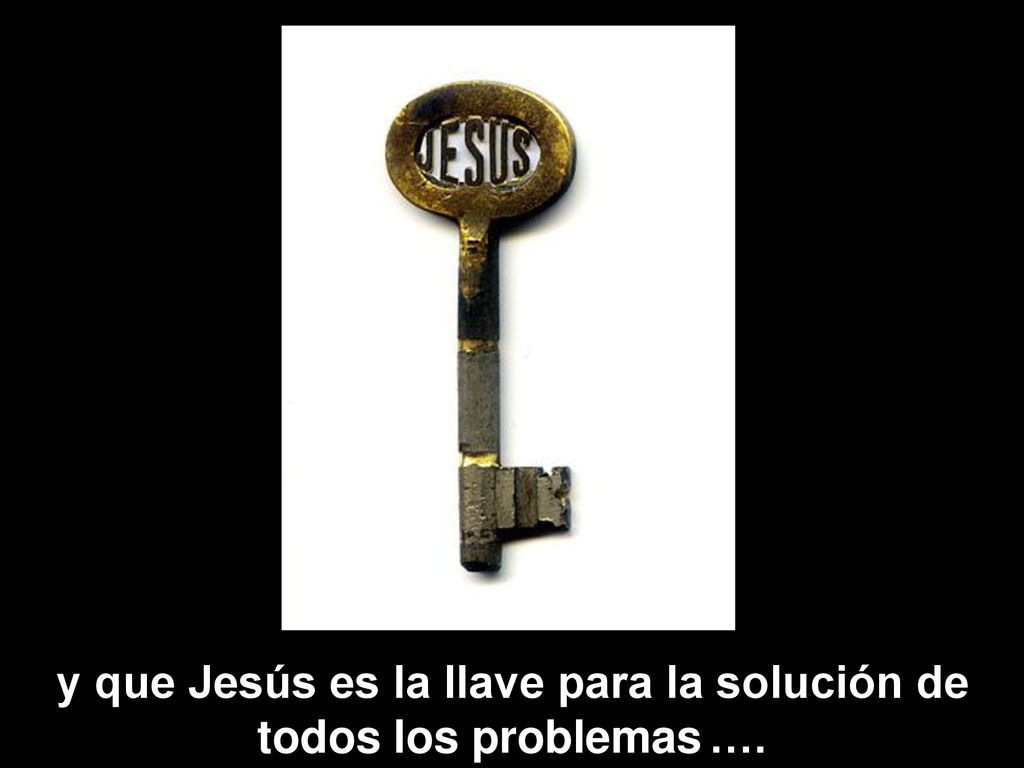 y que Jesús es la llave para la solución de todos los problemas ….