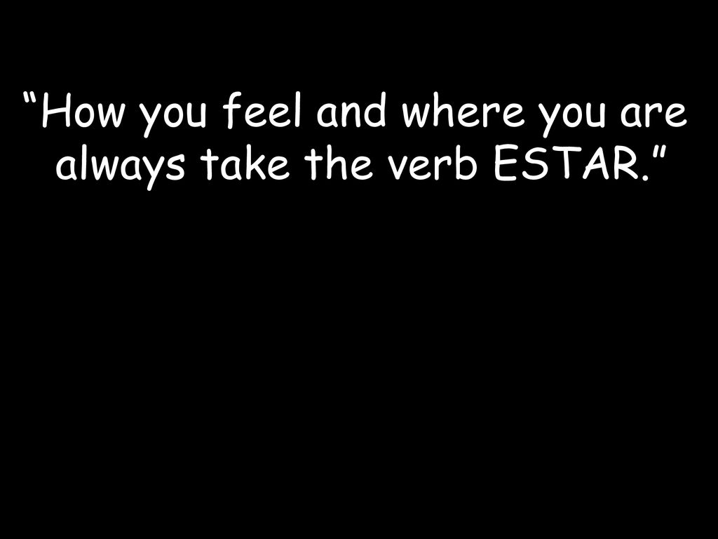 How you feel and where you are always take the verb ESTAR.