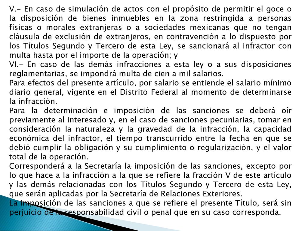 V.- En caso de simulación de actos con el propósito de permitir el goce o la disposición de bienes inmuebles en la zona restringida a personas físicas o morales extranjeras o a sociedades mexicanas que no tengan cláusula de exclusión de extranjeros, en contravención a lo dispuesto por los Títulos Segundo y Tercero de esta Ley, se sancionará al infractor con multa hasta por el importe de la operación; y