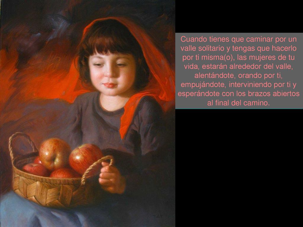 Cuando tienes que caminar por un valle solitario y tengas que hacerlo por ti misma(o), las mujeres de tu vida, estarán alrededor del valle, alentándote, orando por ti, empujándote, interviniendo por ti y esperándote con los brazos abiertos al final del camino.