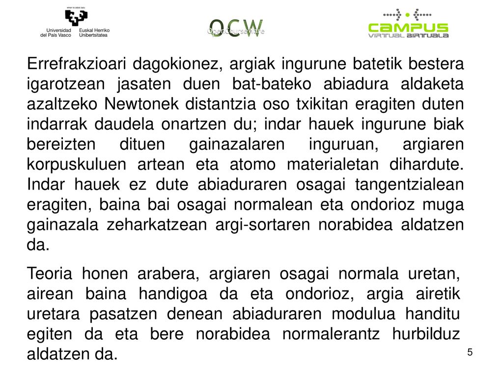Errefrakzioari dagokionez, argiak ingurune batetik bestera igarotzean jasaten duen bat-bateko abiadura aldaketa azaltzeko Newtonek distantzia oso txikitan eragiten duten indarrak daudela onartzen du; indar hauek ingurune biak bereizten dituen gainazalaren inguruan, argiaren korpuskuluen artean eta atomo materialetan dihardute. Indar hauek ez dute abiaduraren osagai tangentzialean eragiten, baina bai osagai normalean eta ondorioz muga gainazala zeharkatzean argi-sortaren norabidea aldatzen da.