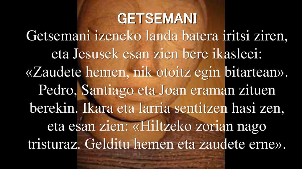 GETSEMANI Getsemani izeneko landa batera iritsi ziren, eta Jesusek esan zien bere ikasleei: «Zaudete hemen, nik otoitz egin bitartean».