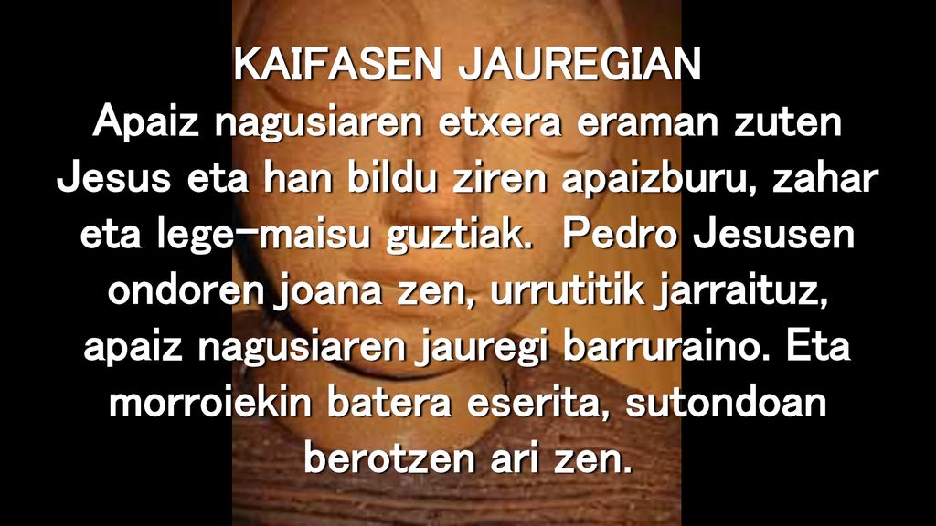 KAIFASEN JAUREGIAN Apaiz nagusiaren etxera eraman zuten Jesus eta han bildu ziren apaizburu, zahar eta lege-maisu guztiak.