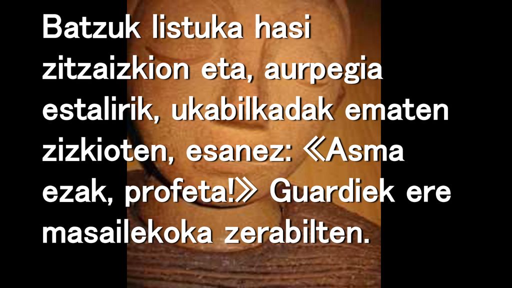 Batzuk listuka hasi zitzaizkion eta, aurpegia estalirik, ukabilkadak ematen zizkioten, esanez: «Asma ezak, profeta!» Guardiek ere masailekoka zerabilten.
