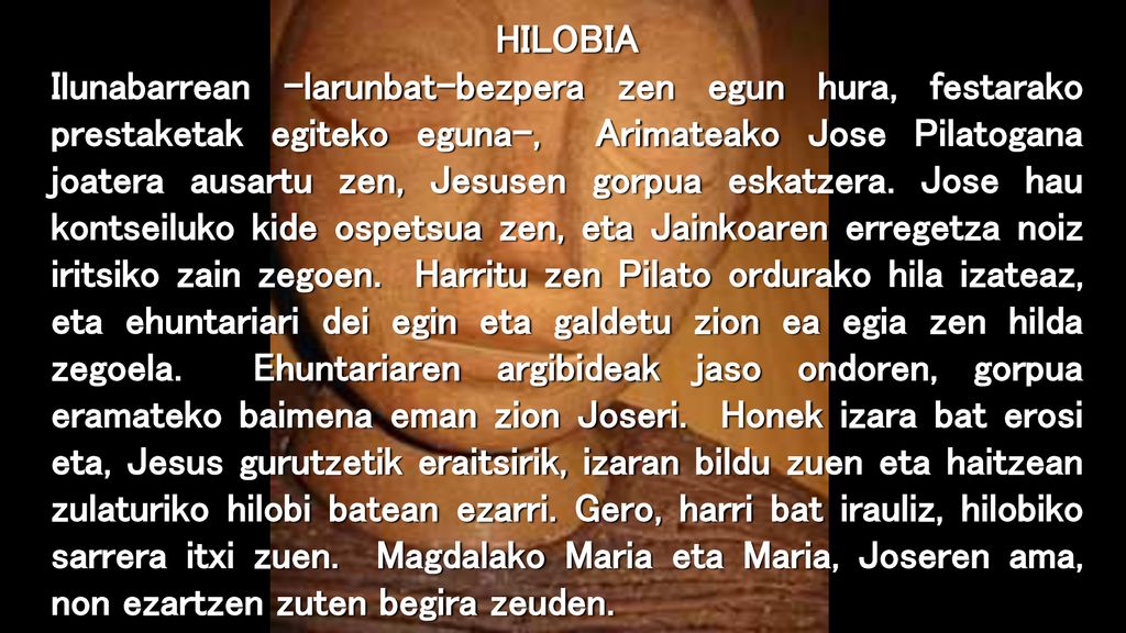 HILOBIA Ilunabarrean –larunbat-bezpera zen egun hura, festarako prestaketak egiteko eguna–, Arimateako Jose Pilatogana joatera ausartu zen, Jesusen gorpua eskatzera.