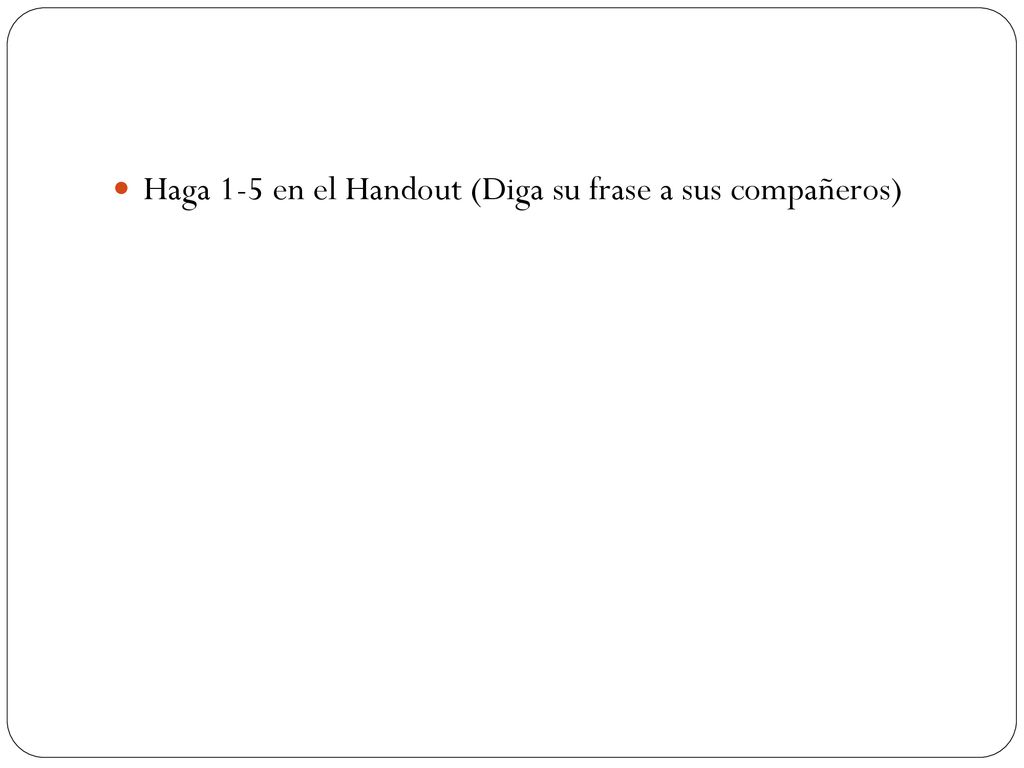 Haga 1-5 en el Handout (Diga su frase a sus compañeros)