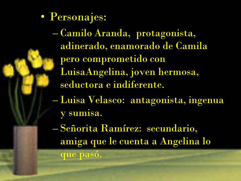 Personajes: Camilo Aranda, protagonista, adinerado, enamorado de Camila pero comprometido con LuisaAngelina, joven hermosa, seductora e indiferente.