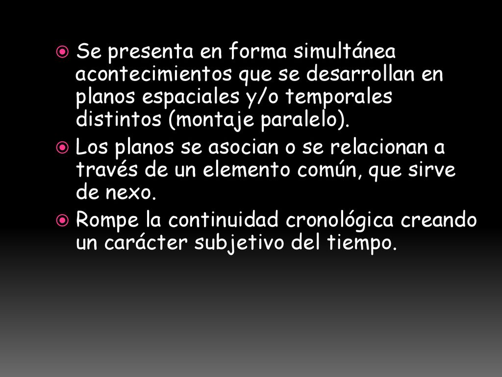 Se presenta en forma simultánea acontecimientos que se desarrollan en planos espaciales y/o temporales distintos (montaje paralelo).