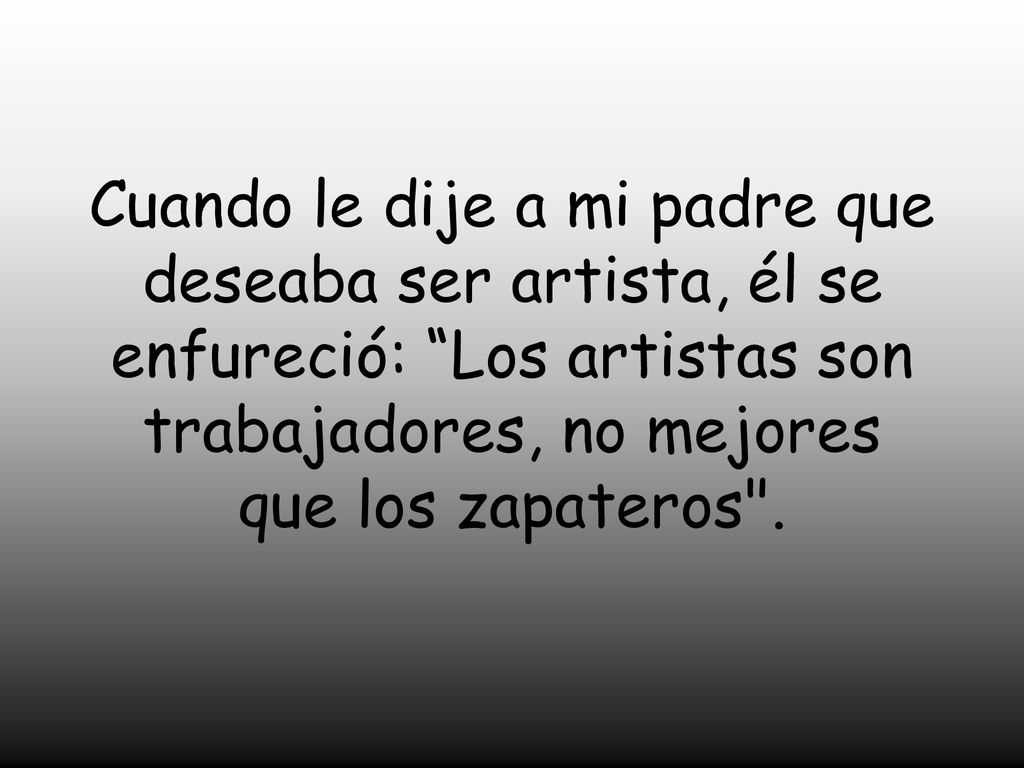 Cuando le dije a mi padre que deseaba ser artista, él se enfureció: Los artistas son trabajadores, no mejores que los zapateros .