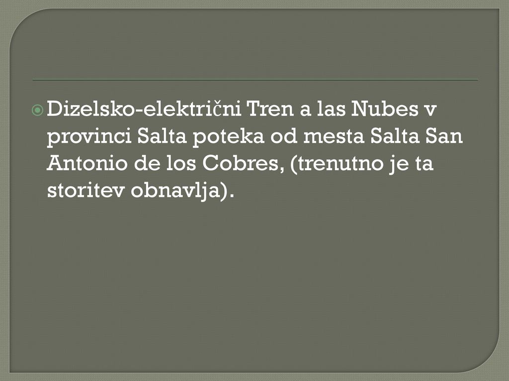 Dizelsko-električni Tren a las Nubes v provinci Salta poteka od mesta Salta San Antonio de los Cobres, (trenutno je ta storitev obnavlja).