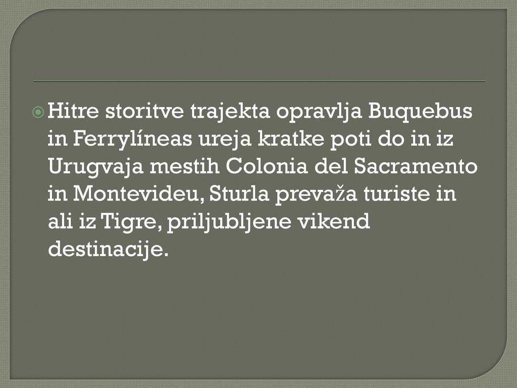 Hitre storitve trajekta opravlja Buquebus in Ferrylíneas ureja kratke poti do in iz Urugvaja mestih Colonia del Sacramento in Montevideu, Sturla prevaža turiste in ali iz Tigre, priljubljene vikend destinacije.
