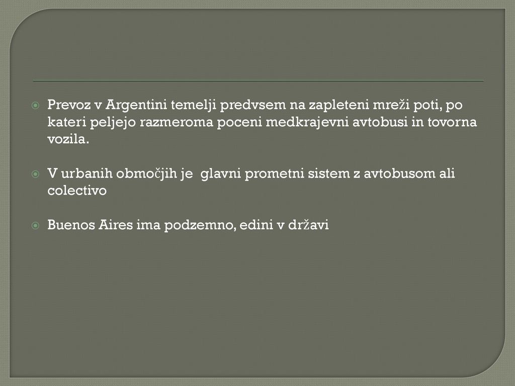 Prevoz v Argentini temelji predvsem na zapleteni mreži poti, po kateri peljejo razmeroma poceni medkrajevni avtobusi in tovorna vozila.