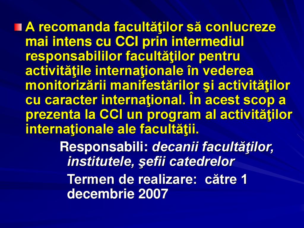 A recomanda facultăţilor să conlucreze mai intens cu CCI prin intermediul responsabililor facultăţilor pentru activităţile internaţionale în vederea monitorizării manifestărilor şi activităţilor cu caracter internaţional. În acest scop a prezenta la CCI un program al activităţilor internaţionale ale facultăţii.