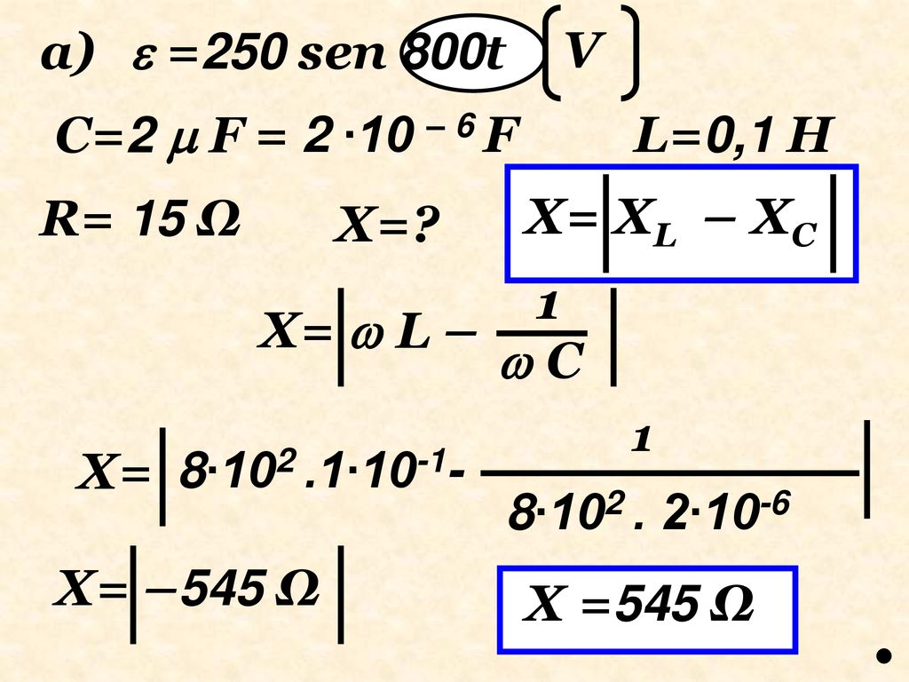  =250 sen 800t V a) C=2  F = 2 ∙10 – 6 F L=0,1 H X= XL – XC R= 15 Ω