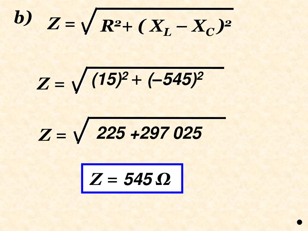 b) Z = R2+ ( XL – XC )2 (15)2 + (–545)2 Z = Z = Z = 545 Ω