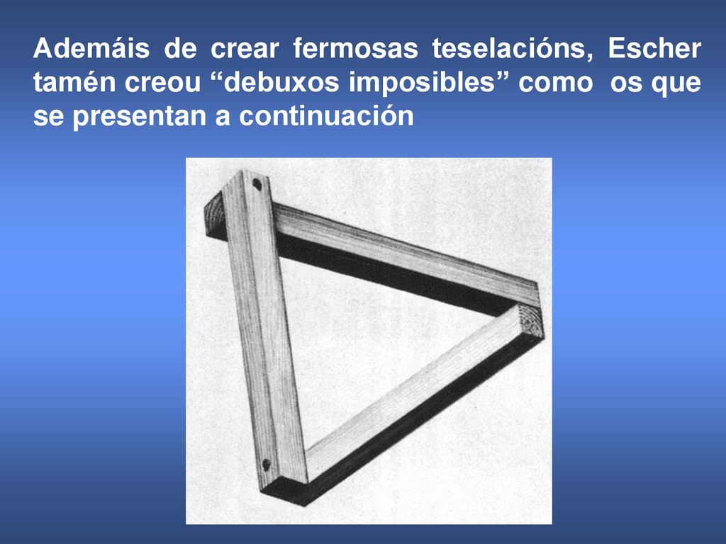 Ademáis de crear fermosas teselacións, Escher tamén creou debuxos imposibles como os que se presentan a continuación