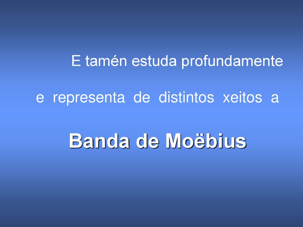 E tamén estuda profundamente e representa de distintos xeitos a Banda de Moëbius