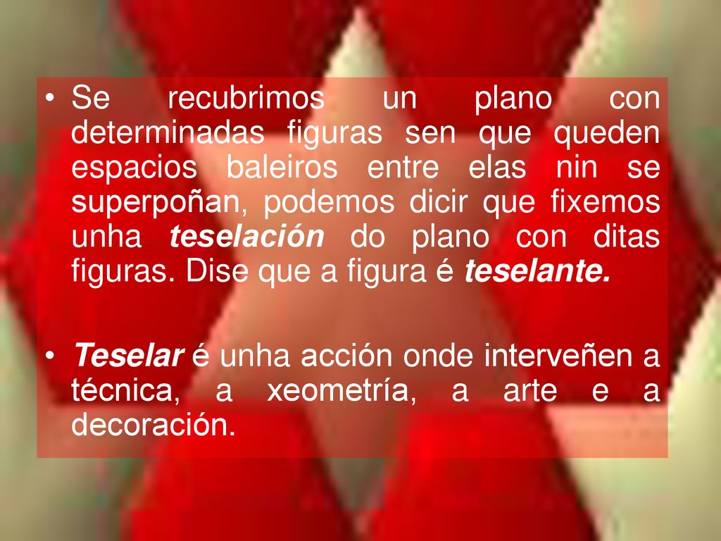 Se recubrimos un plano con determinadas figuras sen que queden espacios baleiros entre elas nin se superpoñan, podemos dicir que fixemos unha teselación do plano con ditas figuras. Dise que a figura é teselante.
