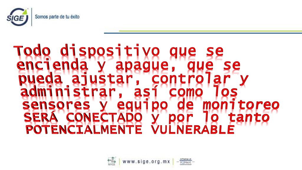 Todo dispositivo que se encienda y apague, que se pueda ajustar, controlar y administrar, así como los sensores y equipo de monitoreo SERÁ CONECTADO y por lo tanto POTENCIALMENTE VULNERABLE