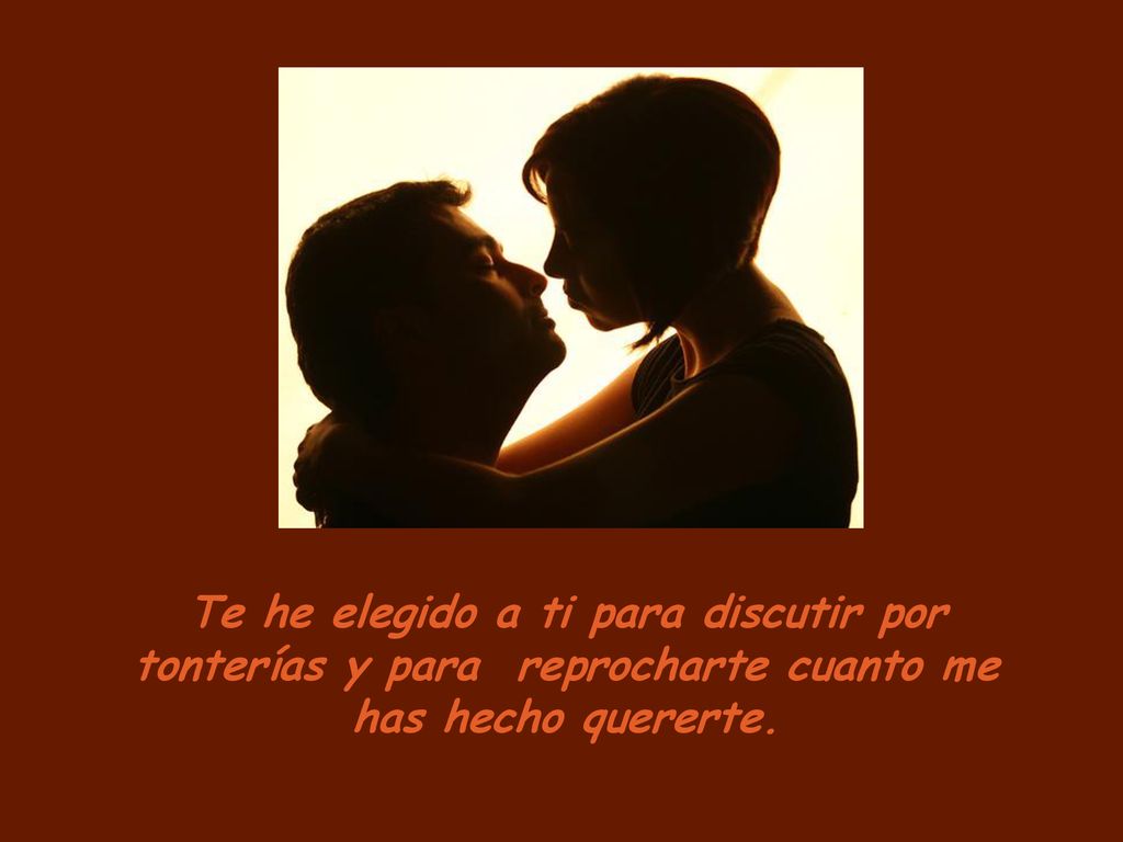 Te he elegido a ti para discutir por tonterías y para reprocharte cuanto me has hecho quererte.