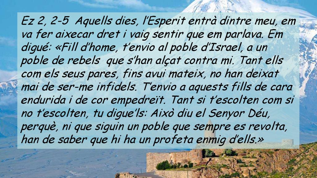 Ez 2, 2-5 Aquells dies, l’Esperit entrà dintre meu, em va fer aixecar dret i vaig sentir que em parlava.