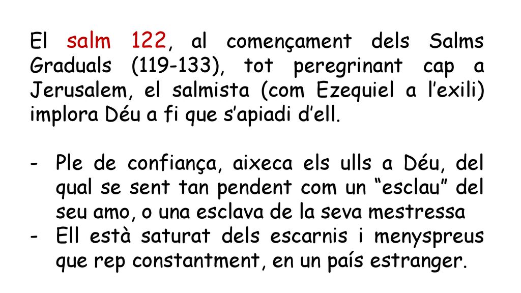 El salm 122, al començament dels Salms Graduals ( ), tot peregrinant cap a Jerusalem, el salmista (com Ezequiel a l’exili) implora Déu a fi que s’apiadi d’ell.