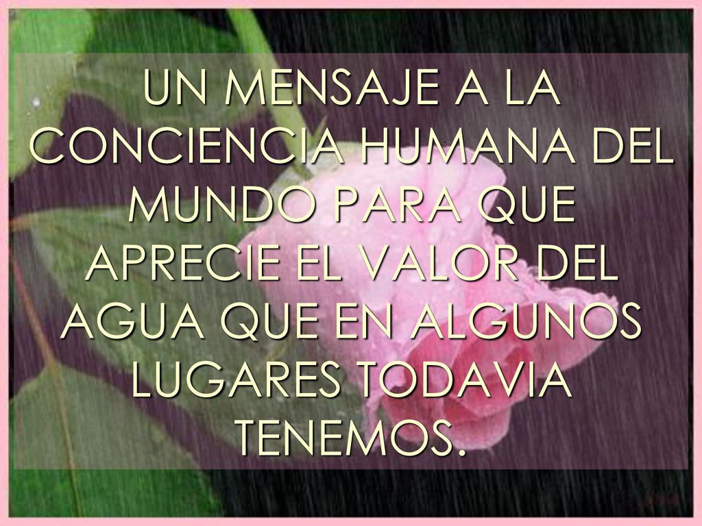UN MENSAJE A LA CONCIENCIA HUMANA DEL MUNDO PARA QUE APRECIE EL VALOR DEL AGUA QUE EN ALGUNOS LUGARES TODAVIA TENEMOS.