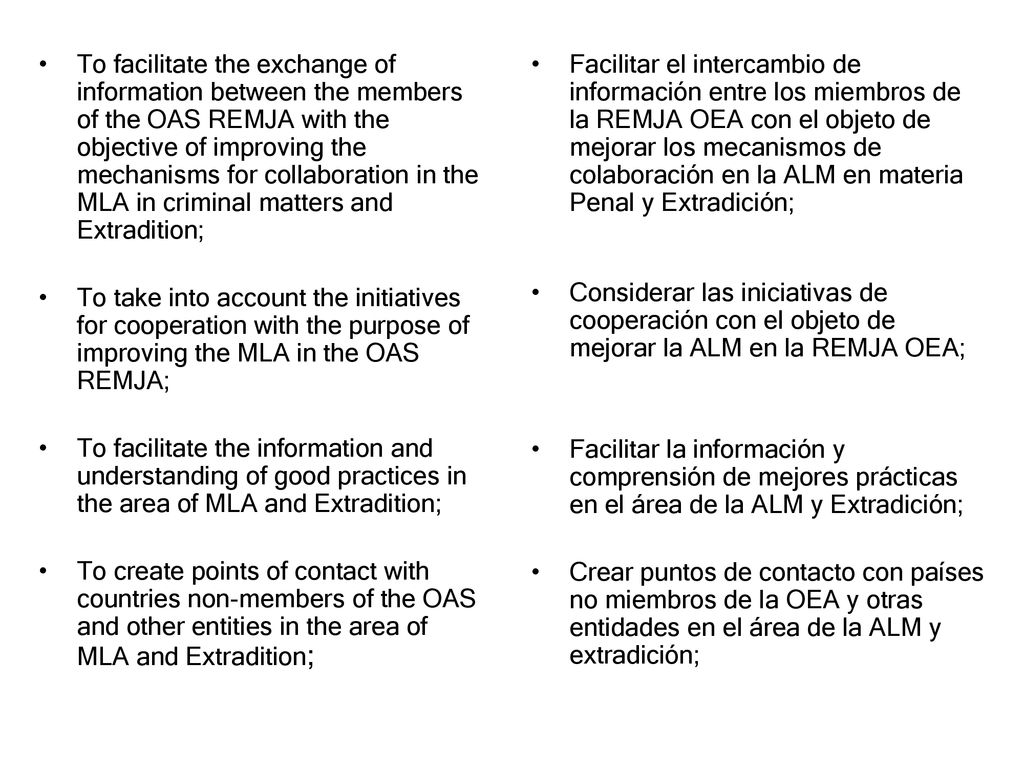 To facilitate the exchange of information between the members of the OAS REMJA with the objective of improving the mechanisms for collaboration in the MLA in criminal matters and Extradition;