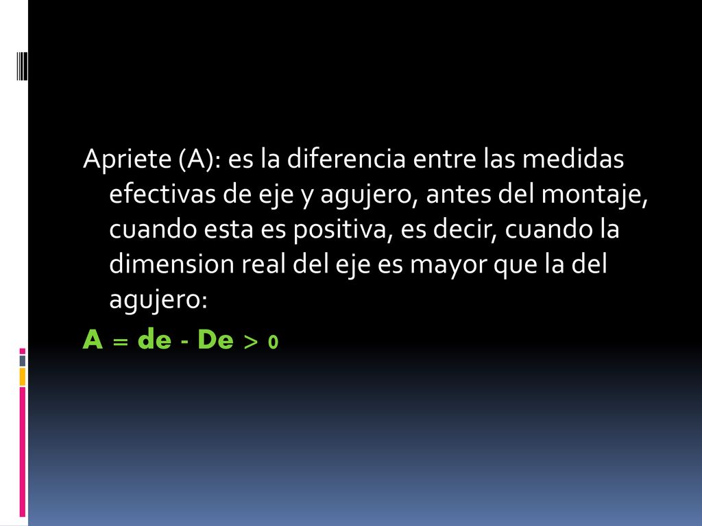 Apriete (A): es la diferencia entre las medidas efectivas de eje y agujero, antes del montaje, cuando esta es positiva, es decir, cuando la dimension real del eje es mayor que la del agujero: A = de - De > 0